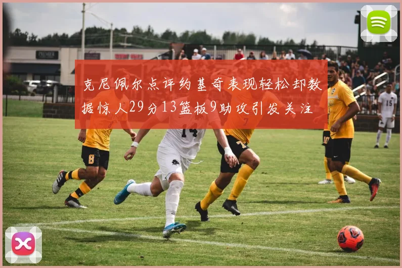 克尼佩尔点评约基奇表现轻松却数据惊人29分13篮板9助攻引发关注