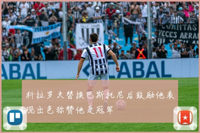 科拉罗夫替换巴斯托尼后鼓励他表现出色称赞他是冠军