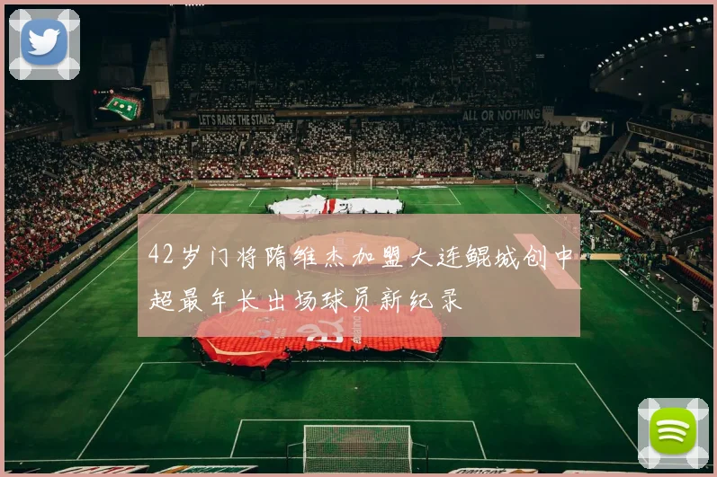 42岁门将隋维杰加盟大连鲲城创中超最年长出场球员新纪录