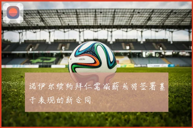 诺伊尔续约拜仁需减薪或将签署基于表现的新合同
