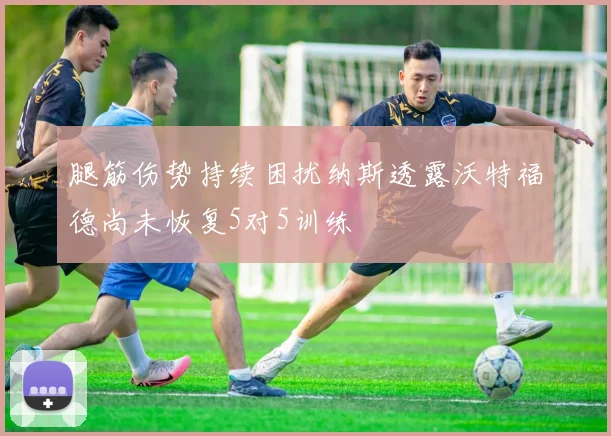 腿筋伤势持续困扰纳斯透露沃特福德尚未恢复5对5训练