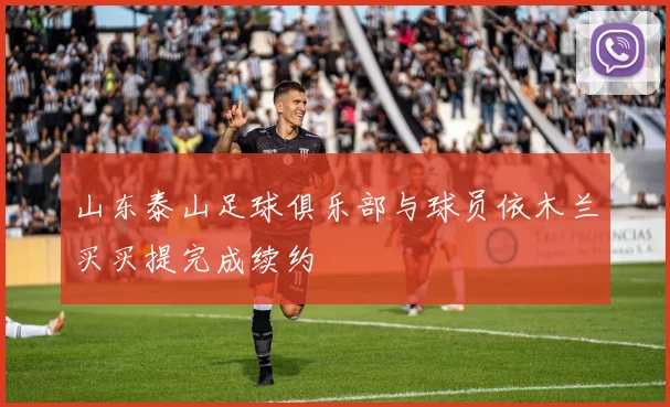 山东泰山足球俱乐部与球员依木兰买买提完成续约