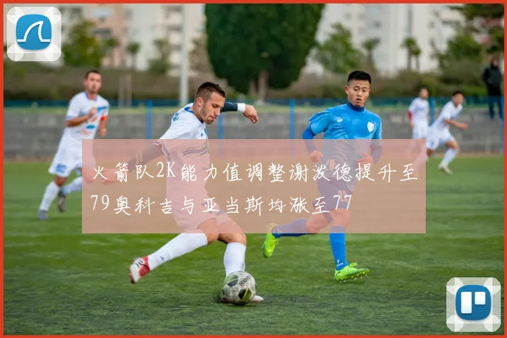火箭队2K能力值调整谢泼德提升至79奥科吉与亚当斯均涨至77