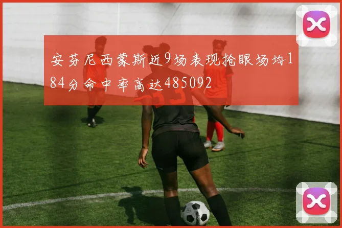 安芬尼西蒙斯近9场表现抢眼场均184分命中率高达485092
