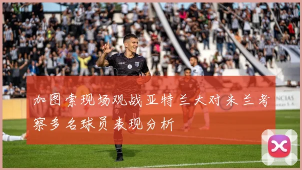 加图索现场观战亚特兰大对米兰考察多名球员表现分析