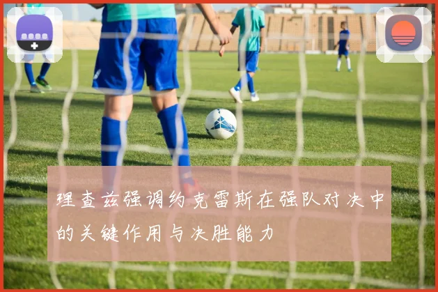 理查兹强调约克雷斯在强队对决中的关键作用与决胜能力