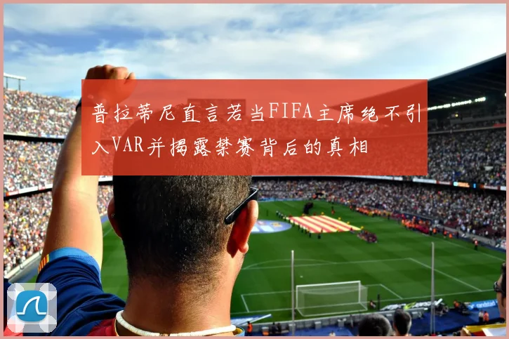 普拉蒂尼直言若当FIFA主席绝不引入VAR并揭露禁赛背后的真相
