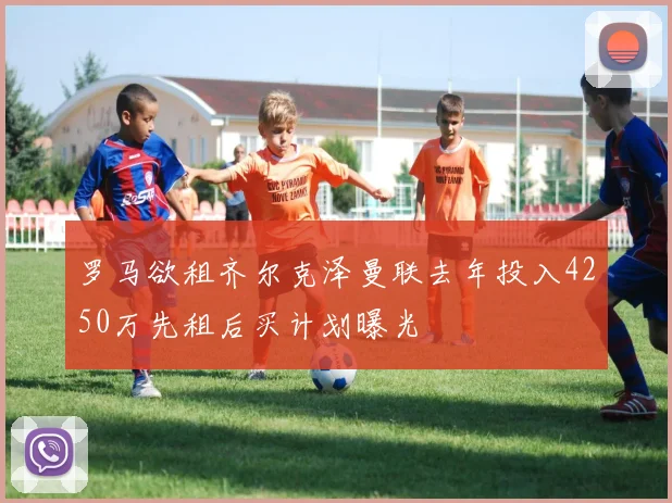罗马欲租齐尔克泽曼联去年投入4250万先租后买计划曝光