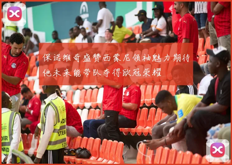 保诺维奇盛赞西蒙尼领袖魅力期待他未来能带队夺得欧冠荣耀