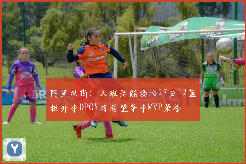 阿里纳斯：文班若能场均27分12篮板并夺DPOY将有望争夺MVP荣誉
