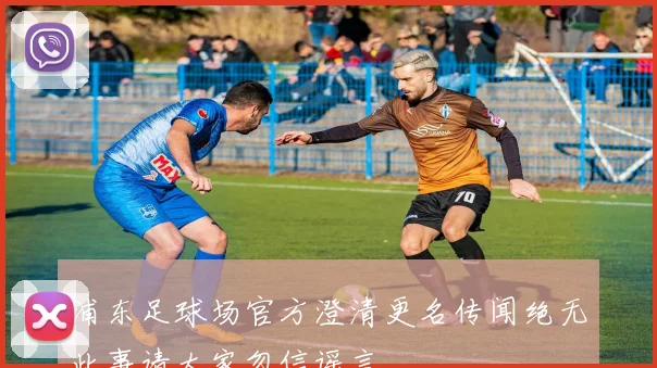 浦东足球场官方澄清更名传闻绝无此事请大家勿信谣言