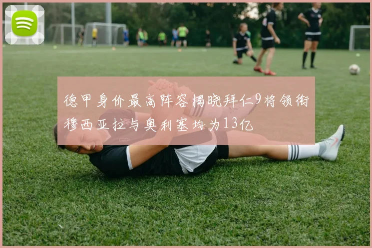 德甲身价最高阵容揭晓拜仁9将领衔穆西亚拉与奥利塞均为13亿