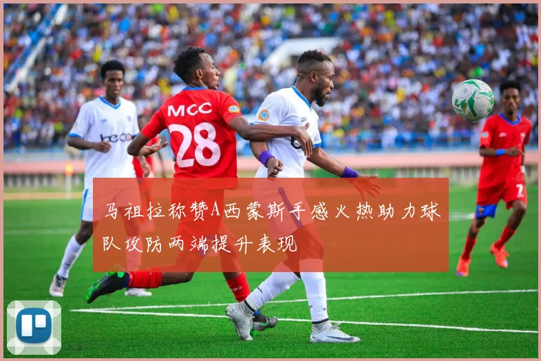 马祖拉称赞A西蒙斯手感火热助力球队攻防两端提升表现