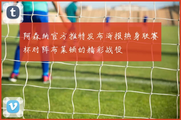 阿森纳官方推特发布海报热身联赛杯对阵布莱顿的精彩战役