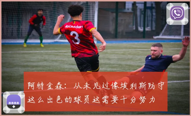 阿特金森：从未见过像埃利斯防守这么出色的球员这需要十分努力
