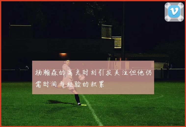 杨瀚森的高光时刻引发关注但他仍需时间与经验的积累