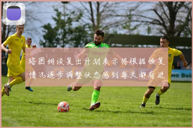 塔图姆谈复出计划表示将根据恢复情况逐步调整状态感到每天都有进步