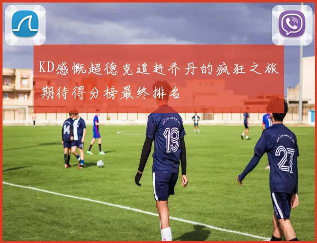 KD感慨超德克追赶乔丹的疯狂之旅期待得分榜最终排名