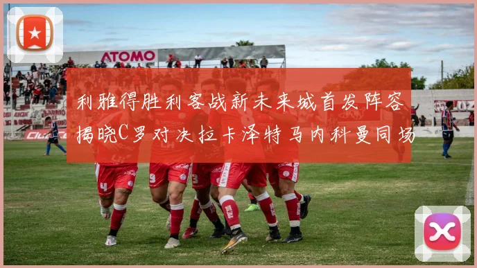 利雅得胜利客战新未来城首发阵容揭晓C罗对决拉卡泽特马内科曼同场竞技