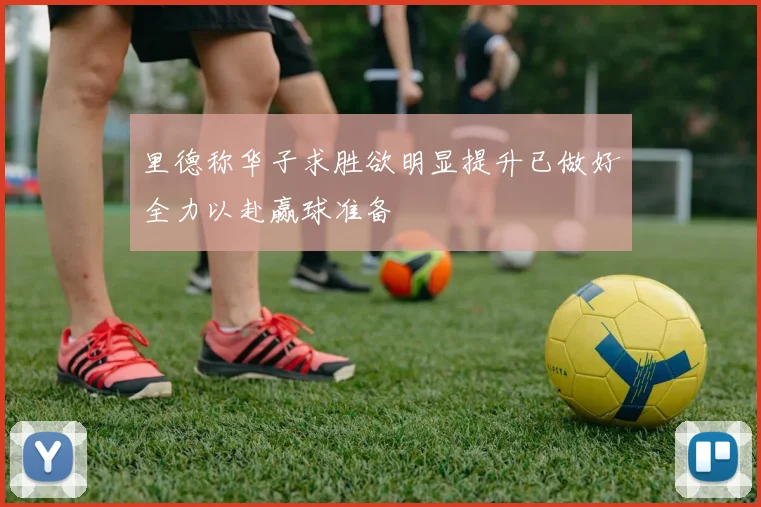 里德称华子求胜欲明显提升已做好全力以赴赢球准备
