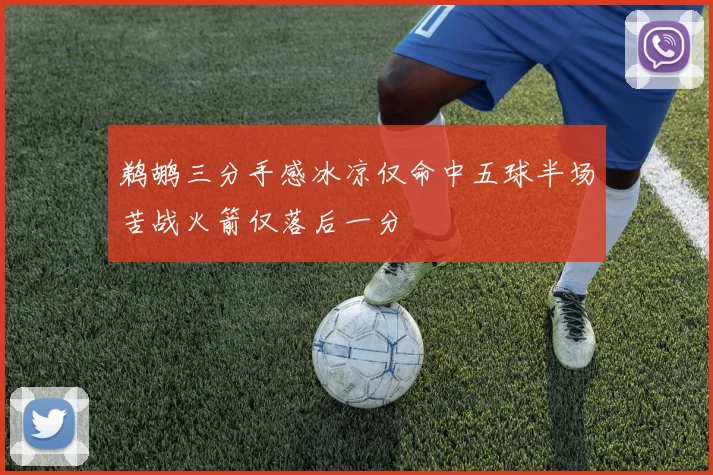 鹈鹕三分手感冰凉仅命中五球半场苦战火箭仅落后一分