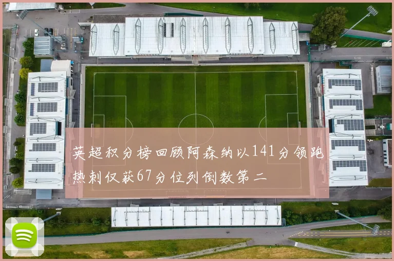 英超积分榜回顾阿森纳以141分领跑热刺仅获67分位列倒数第二