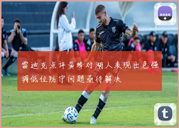 雷迪克点评黄蜂对湖人表现出色强调低位防守问题亟待解决