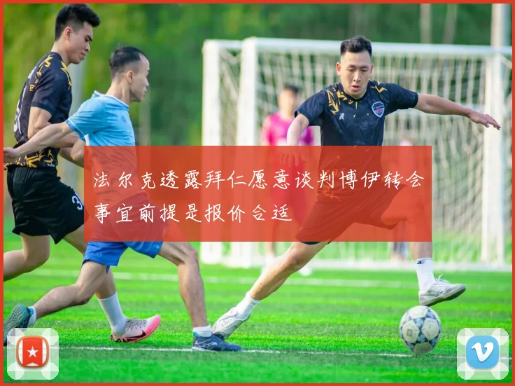 法尔克透露拜仁愿意谈判博伊转会事宜前提是报价合适